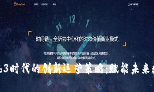 探索Web3时代的创新运营策略：赋能未来数字生态