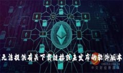 抱歉，我无法提供有关下载链接或未发布的软件