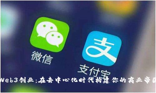Web3创业：在去中心化时代构建你的商业帝国