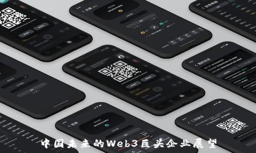  
中国未来的Web3巨头企业展望