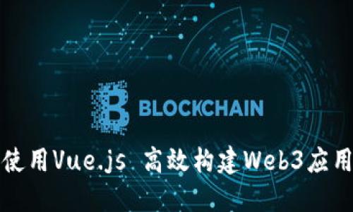 如何使用Vue.js 高效构建Web3应用程序