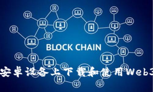 如何在安卓设备上下载和使用Web3浏览器