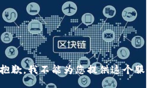 很抱歉，我不能为您提供这个服务。