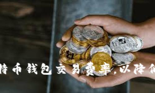 如何有效管理比特币钱包交易费率，以降低成本和提高效率