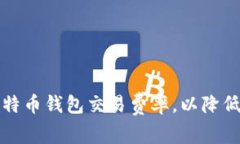 如何有效管理比特币钱包交易费率，以降低成本