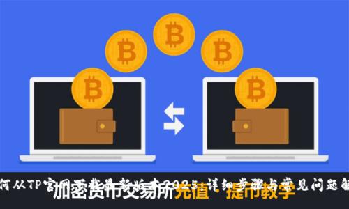 br
如何从TP官网下载最新版本2025：详细步骤与常见问题解答