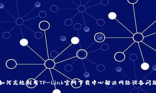 如何高效利用TP-Link官网下载中心解决网络设备问题