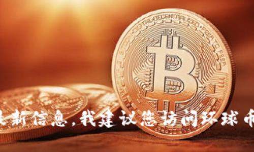 由于信息与市场情况不断变化, 我无法提供最新信息。我建议您访问环球币的官方网站或相关社交媒体以获取实时更新。
