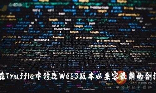 如何在Truffle中修改Web3版本以兼容最新的合约功能